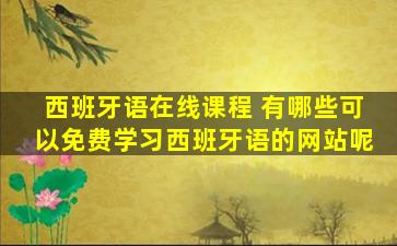 西班牙语在线课程 有哪些可以免费学习西班牙语的网站呢